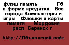 флэш-память   16 - 64 Гб в форме кредитки - Все города Компьютеры и игры » Флешки и карты памяти   . Мордовия респ.,Саранск г.